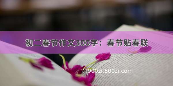 初二春节作文300字：春节贴春联