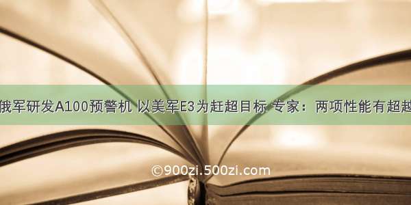 俄军研发A100预警机 以美军E3为赶超目标 专家：两项性能有超越