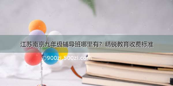 江苏南京九年级辅导班哪里有？精锐教育收费标准