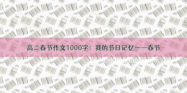 高二春节作文1000字：我的节日记忆——春节