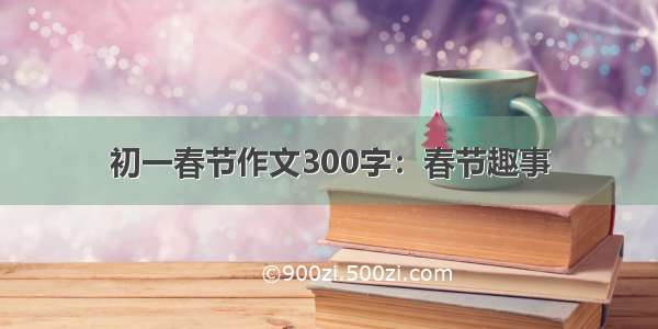 初一春节作文300字：春节趣事