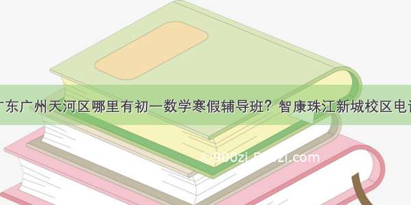 广东广州天河区哪里有初一数学寒假辅导班？智康珠江新城校区电话