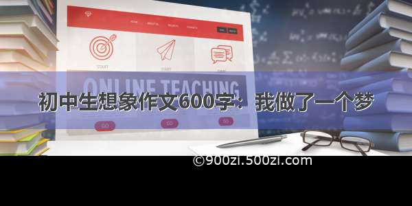 初中生想象作文600字：我做了一个梦