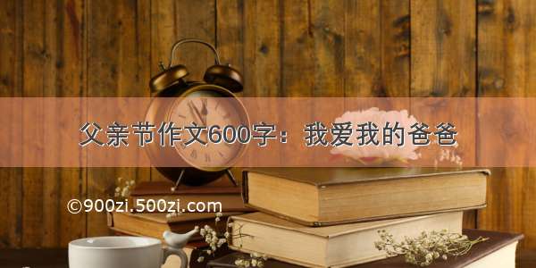 父亲节作文600字：我爱我的爸爸