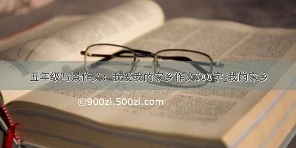 五年级写景作文：我爱我的家乡作文500字_我的家乡