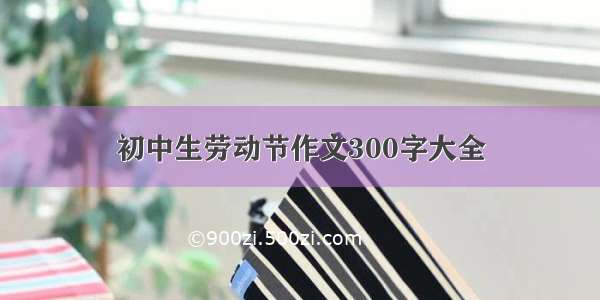 初中生劳动节作文300字大全