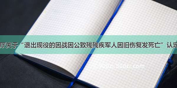 民政部办公厅关于“退出现役的因战因公致残残疾军人因旧伤复发死亡”认定问题的复函