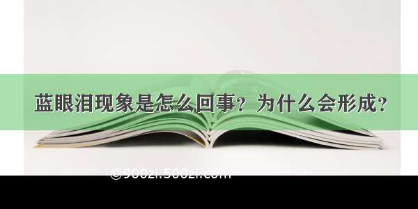 蓝眼泪现象是怎么回事？为什么会形成？