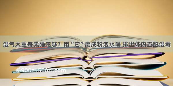 湿气太重每天睡不够？用“它”磨成粉泡水喝 排出体内五脏湿毒