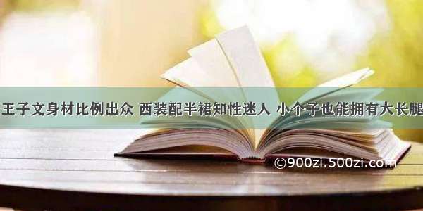 王子文身材比例出众 西装配半裙知性迷人 小个子也能拥有大长腿