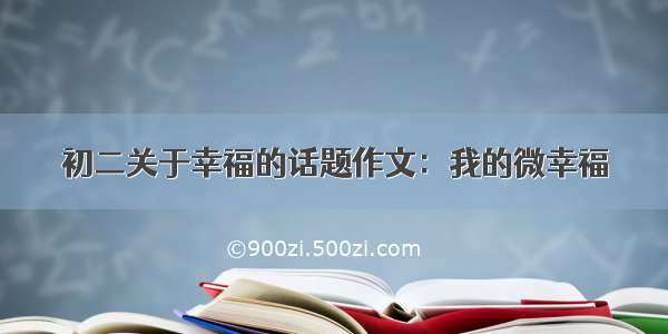 初二关于幸福的话题作文：我的微幸福