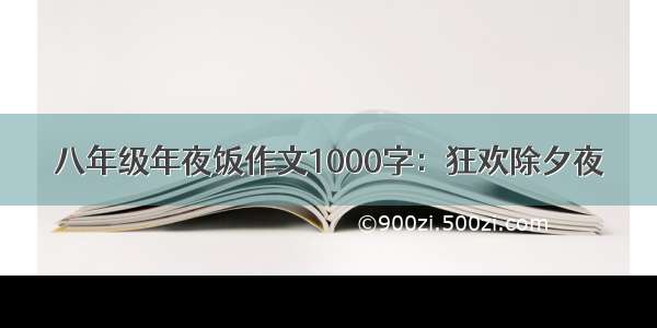 八年级年夜饭作文1000字：狂欢除夕夜