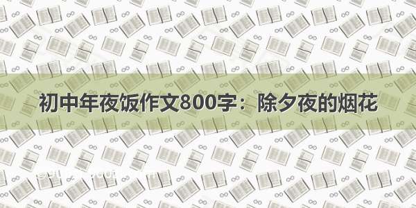 初中年夜饭作文800字：除夕夜的烟花