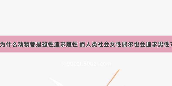 为什么动物都是雄性追求雌性 而人类社会女性偶尔也会追求男性？