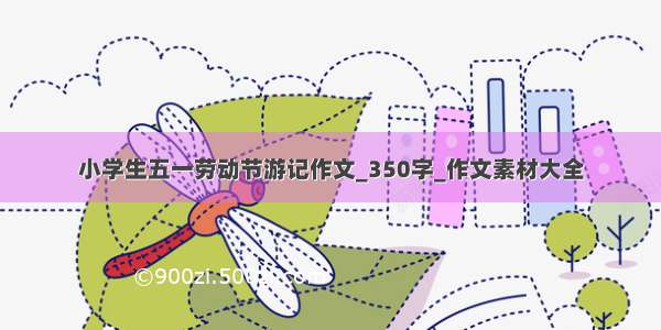 小学生五一劳动节游记作文_350字_作文素材大全