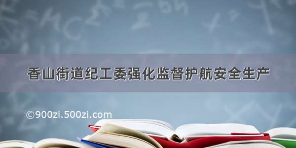 香山街道纪工委强化监督护航安全生产