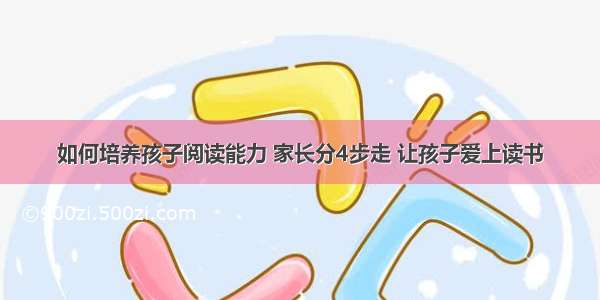 如何培养孩子阅读能力 家长分4步走 让孩子爱上读书