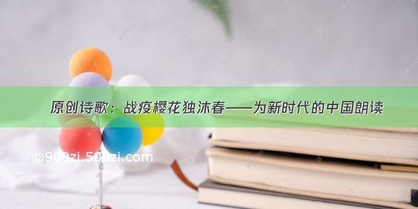 ​原创诗歌：战疫樱花独沐春——为新时代的中国朗读