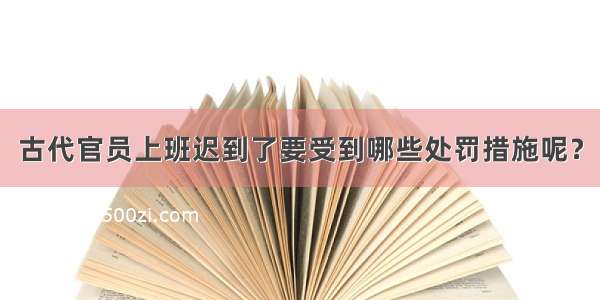 古代官员上班迟到了要受到哪些处罚措施呢？