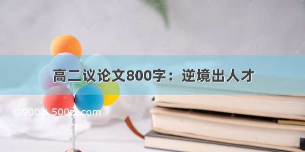 高二议论文800字：逆境出人才