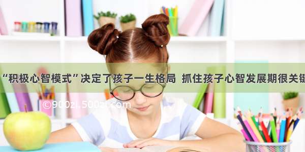 “积极心智模式”决定了孩子一生格局  抓住孩子心智发展期很关键