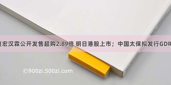 IPO日报：复宏汉霖公开发售超购2.89倍 明日港股上市；中国太保拟发行GDR登陆伦交所；