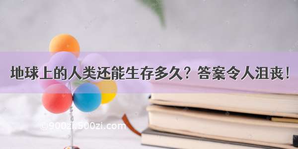 地球上的人类还能生存多久？答案令人沮丧！