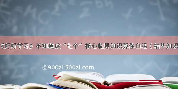 《好好学习》不知道这“七个”核心临界知识算你白活（精华知识）