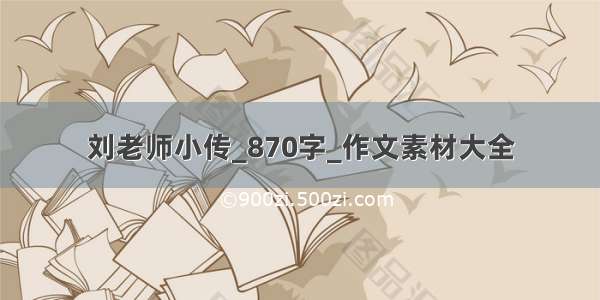 刘老师小传_870字_作文素材大全