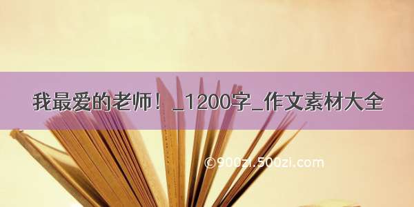 我最爱的老师！_1200字_作文素材大全