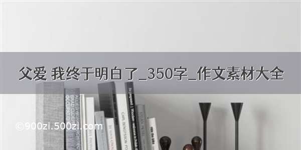 父爱 我终于明白了_350字_作文素材大全