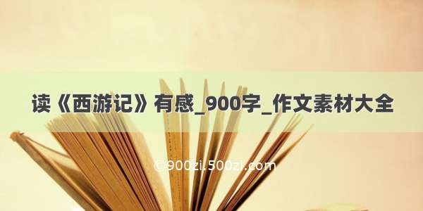 读《西游记》有感_900字_作文素材大全