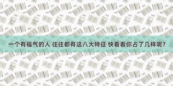 一个有福气的人 往往都有这八大特征 快看看你占了几样呢？