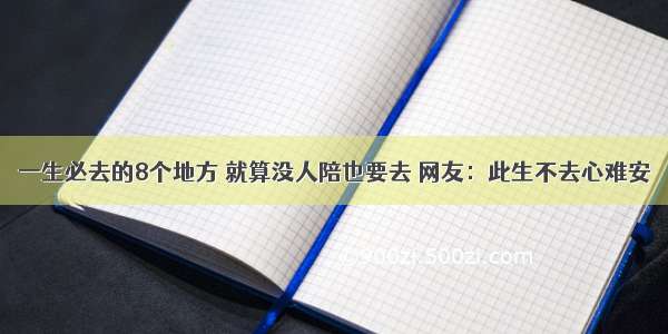 一生必去的8个地方 就算没人陪也要去 网友：此生不去心难安