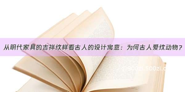 从明代家具的吉祥纹样看古人的设计寓意：为何古人爱纹动物？