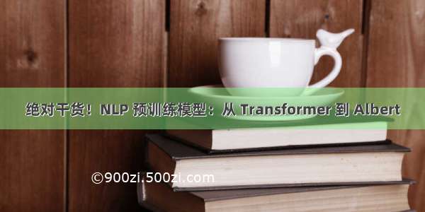 绝对干货！NLP 预训练模型：从 Transformer 到 Albert