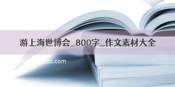 游上海世博会_800字_作文素材大全