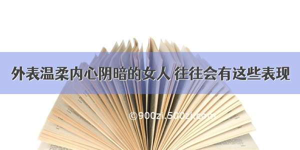 外表温柔内心阴暗的女人 往往会有这些表现