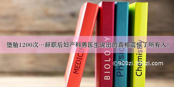 堕胎1200次…辞职后妇产科男医生说出的真相震惊了所有人！