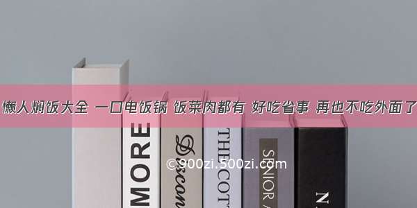 懒人焖饭大全 一口电饭锅 饭菜肉都有 好吃省事 再也不吃外面了