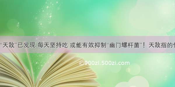 胃病的“天敌”已发现 每天坚持吃 或能有效抑制“幽门螺杆菌”！天敌指的什么呢？