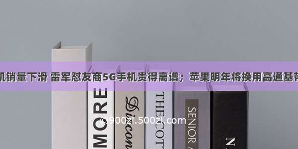 小米回应手机销量下滑 雷军怼友商5G手机贵得离谱；苹果明年将换用高通基带；快手回应