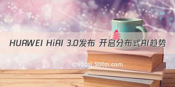 HUAWEI HiAI 3.0发布 开启分布式AI趋势