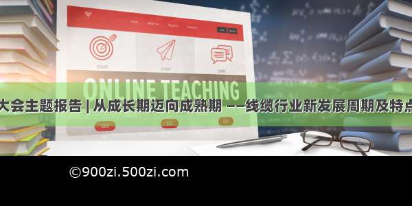 行业大会主题报告 | 从成长期迈向成熟期 ——线缆行业新发展周期及特点分析