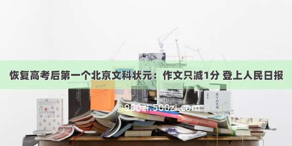 恢复高考后第一个北京文科状元：作文只减1分 登上人民日报