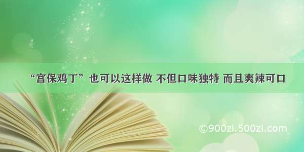 “宫保鸡丁”也可以这样做 不但口味独特 而且爽辣可口