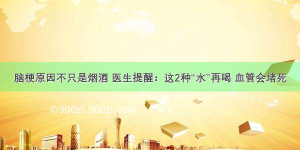 脑梗原因不只是烟酒 医生提醒：这2种“水”再喝 血管会堵死