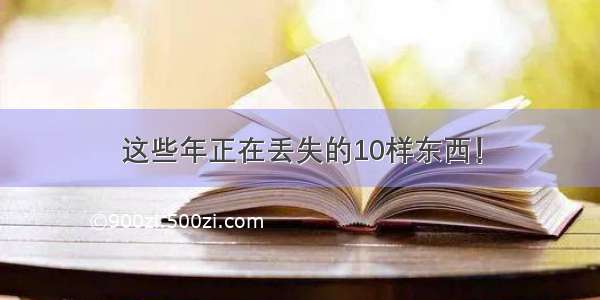 这些年正在丢失的10样东西！