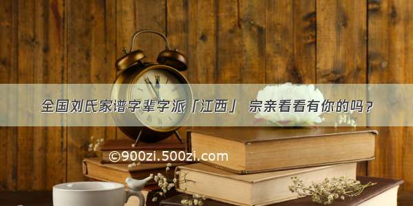 全国刘氏家谱字辈字派「江西」 宗亲看看有你的吗？