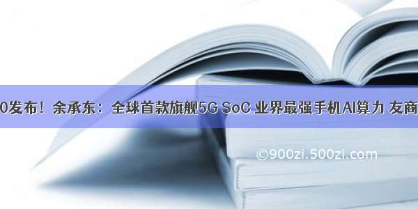 华为麒麟990发布！余承东：全球首款旗舰5G SoC 业界最强手机AI算力 友商还都是PPT